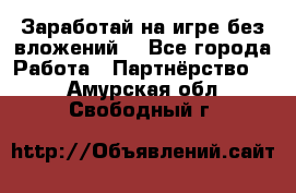 Заработай на игре без вложений! - Все города Работа » Партнёрство   . Амурская обл.,Свободный г.